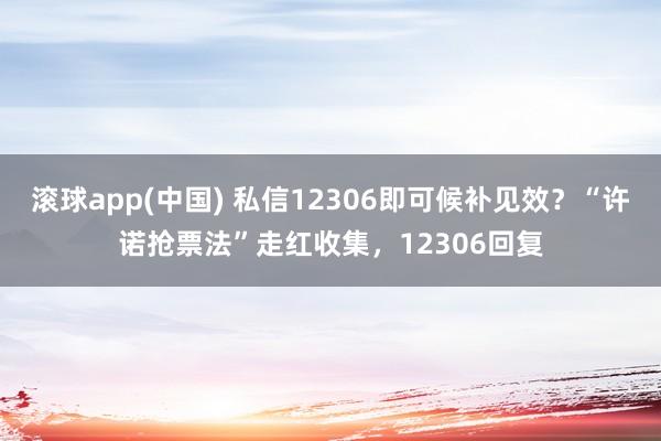 滚球app(中国) 私信12306即可候补见效？“许诺抢票法”走红收集，12306回复