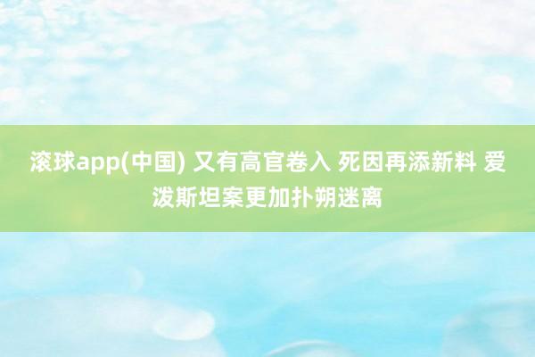 滚球app(中国) 又有高官卷入 死因再添新料 爱泼斯坦案更加扑朔迷离