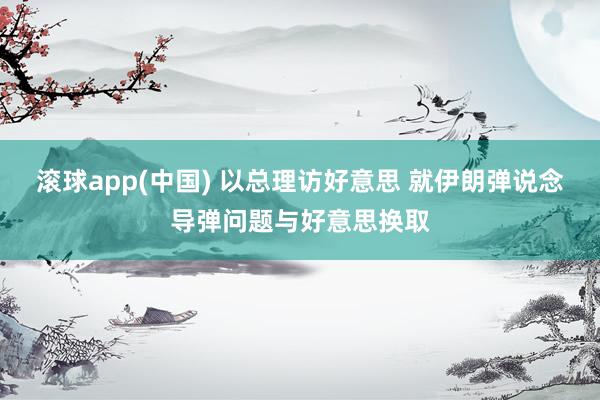 滚球app(中国) 以总理访好意思 就伊朗弹说念导弹问题与好意思换取