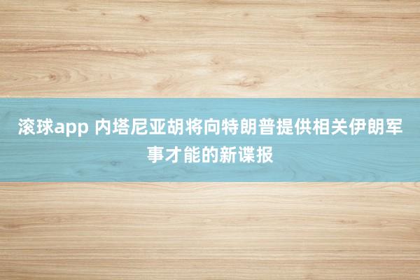滚球app 内塔尼亚胡将向特朗普提供相关伊朗军事才能的新谍报