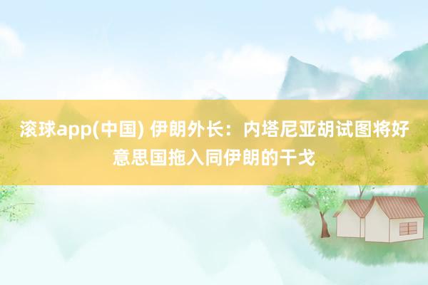 滚球app(中国) 伊朗外长：内塔尼亚胡试图将好意思国拖入同伊朗的干戈