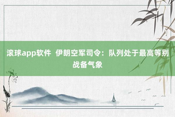 滚球app软件  伊朗空军司令：队列处于最高等别战备气象