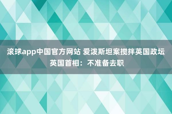滚球app中国官方网站 爱泼斯坦案搅拌英国政坛 英国首相：不准备去职