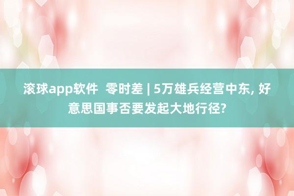 滚球app软件  零时差 | 5万雄兵经营中东， 好意思国事否要发起大地行径?