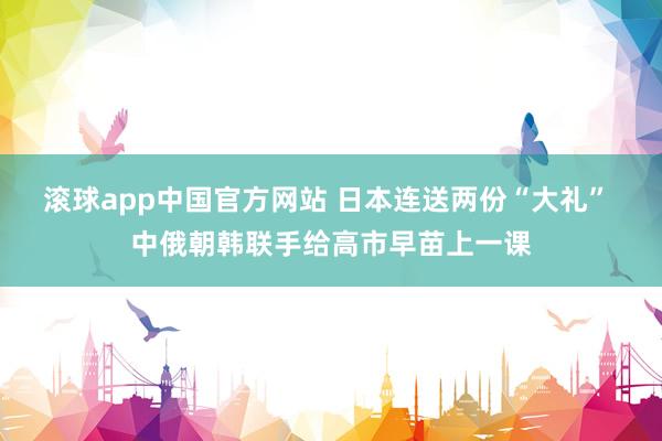 滚球app中国官方网站 日本连送两份“大礼” 中俄朝韩联手给高市早苗上一课