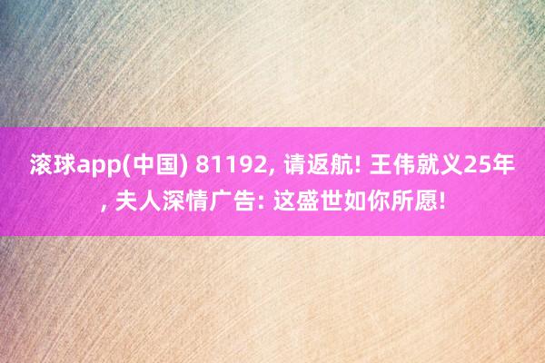 滚球app(中国) 81192， 请返航! 王伟就义25年， 夫人深情广告: 这盛世如你所愿!