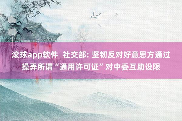滚球app软件  社交部: 坚韧反对好意思方通过操弄所谓“通用许可证”对中委互助设限