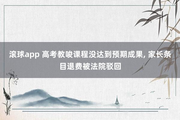 滚球app 高考教唆课程没达到预期成果， 家长条目退费被法院驳回