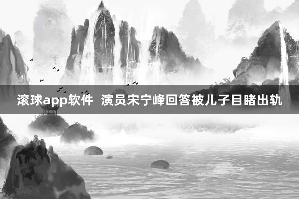 滚球app软件  演员宋宁峰回答被儿子目睹出轨