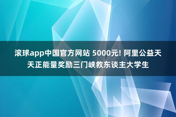 滚球app中国官方网站 5000元! 阿里公益天天正能量奖励三门峡救东谈主大学生