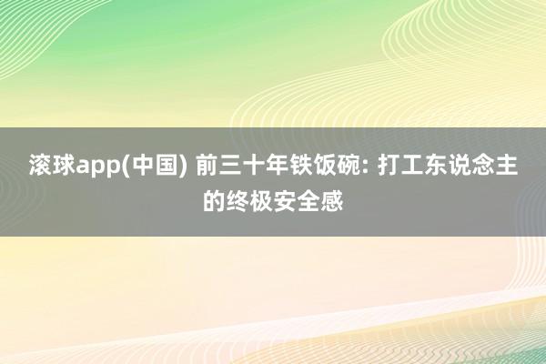 滚球app(中国) 前三十年铁饭碗: 打工东说念主的终极安全感