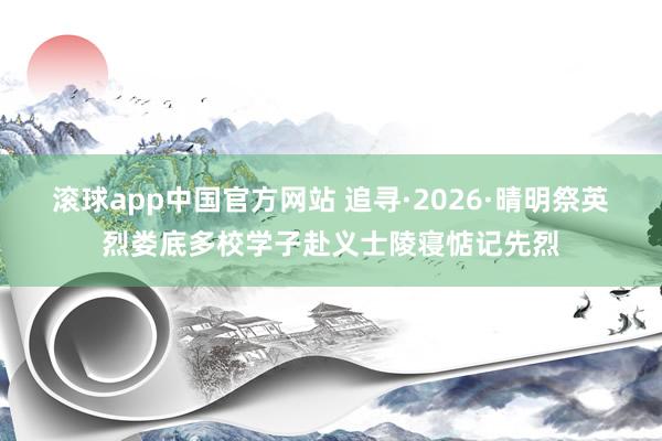 滚球app中国官方网站 追寻·2026·晴明祭英烈娄底多校学子赴义士陵寝惦记先烈