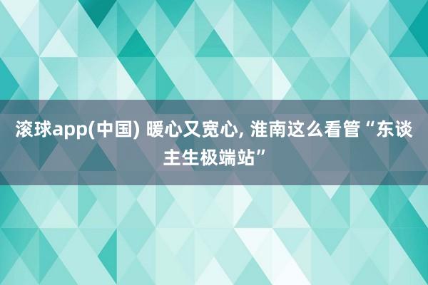 滚球app(中国) 暖心又宽心， 淮南这么看管“东谈主生极端站”