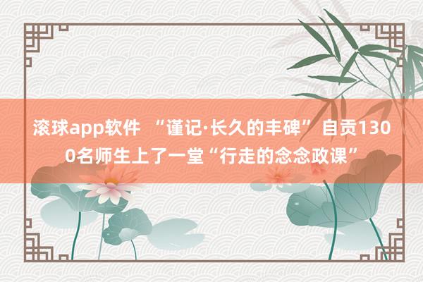 滚球app软件  “谨记·长久的丰碑” 自贡1300名师生上了一堂“行走的念念政课”