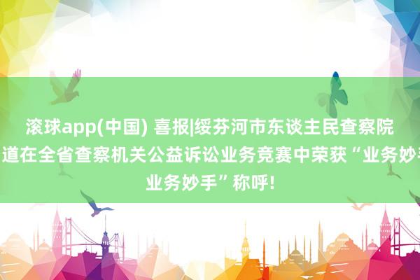 滚球app(中国) 喜报|绥芬河市东谈主民查察院张艺轩同道在全省查察机关公益诉讼业务竞赛中荣获“业务妙手”称呼!
