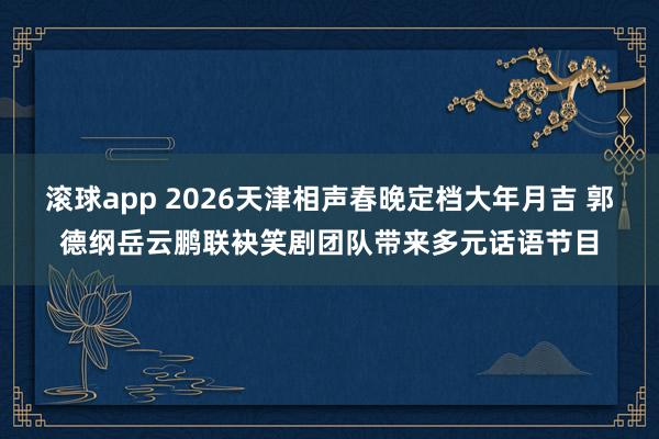 滚球app 2026天津相声春晚定档大年月吉 郭德纲岳云鹏联袂笑剧团队带来多元话语节目