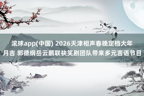 滚球app(中国) 2026天津相声春晚定档大年月吉 郭德纲岳云鹏联袂笑剧团队带来多元言语节目