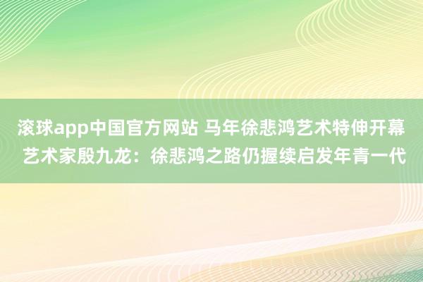 滚球app中国官方网站 马年徐悲鸿艺术特伸开幕 艺术家殷九龙：徐悲鸿之路仍握续启发年青一代