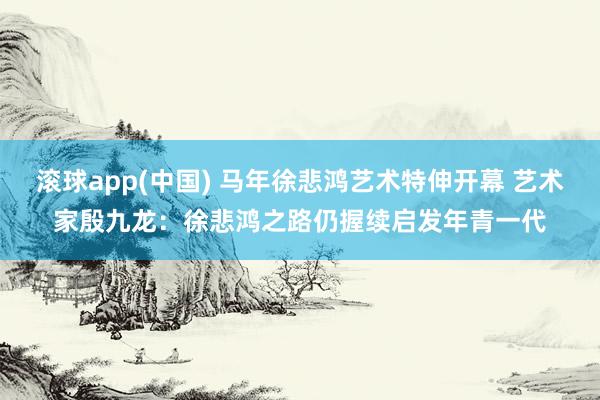 滚球app(中国) 马年徐悲鸿艺术特伸开幕 艺术家殷九龙：徐悲鸿之路仍握续启发年青一代