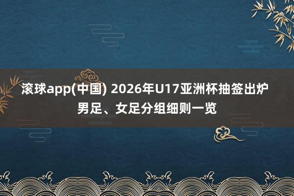滚球app(中国) 2026年U17亚洲杯抽签出炉 男足、女足分组细则一览