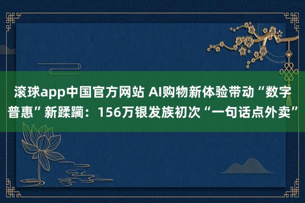 滚球app中国官方网站 AI购物新体验带动“数字普惠”新蹂躏：156万银发族初次“一句话点外卖”