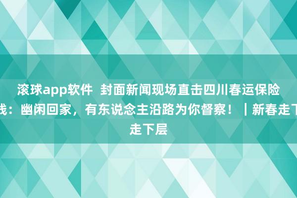 滚球app软件  封面新闻现场直击四川春运保险一线：幽闲回家，有东说念主沿路为你督察！｜新春走下层