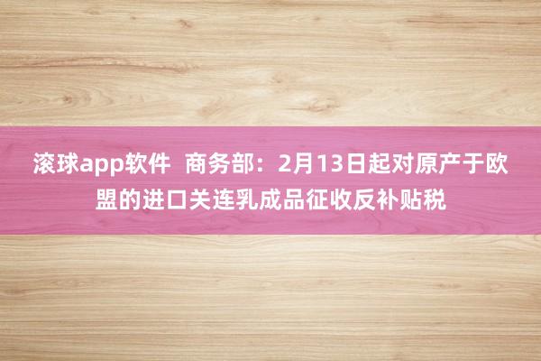 滚球app软件  商务部：2月13日起对原产于欧盟的进口关连乳成品征收反补贴税