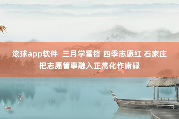 滚球app软件  三月学雷锋 四季志愿红 石家庄把志愿管事融入正常化作庸碌