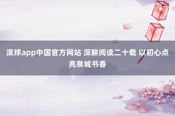 滚球app中国官方网站 深耕阅读二十载 以初心点亮泉城书香