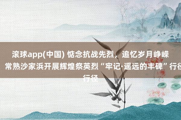 滚球app(中国) 惦念抗战先烈，追忆岁月峥嵘！常熟沙家浜开展辉煌祭英烈“牢记·遥远的丰碑”行径