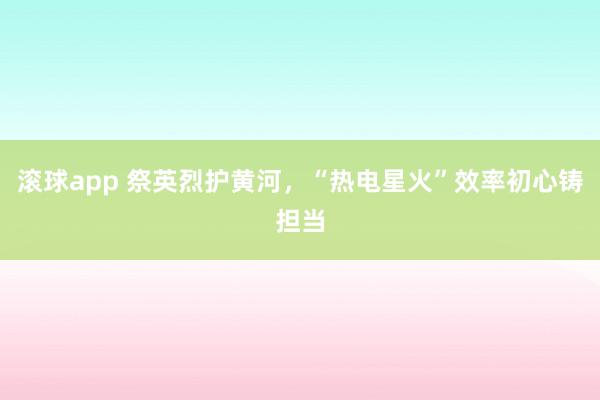 滚球app 祭英烈护黄河，“热电星火”效率初心铸担当