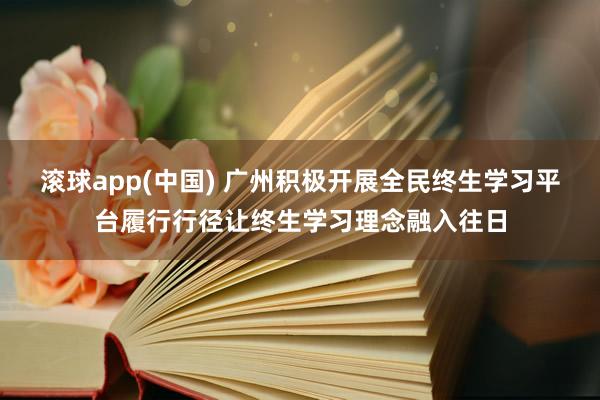 滚球app(中国) 广州积极开展全民终生学习平台履行行径让终生学习理念融入往日