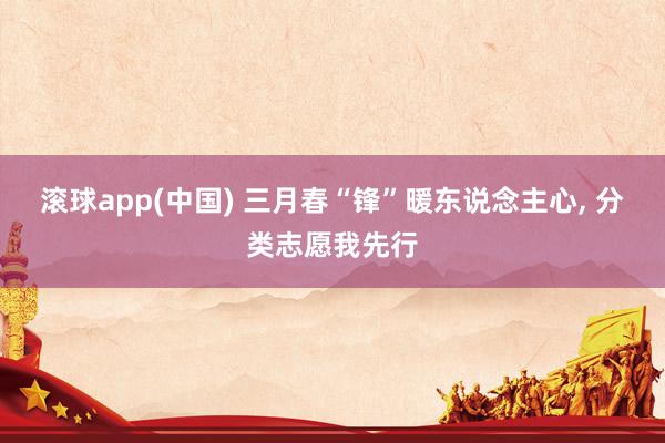 滚球app(中国) 三月春“锋”暖东说念主心， 分类志愿我先行