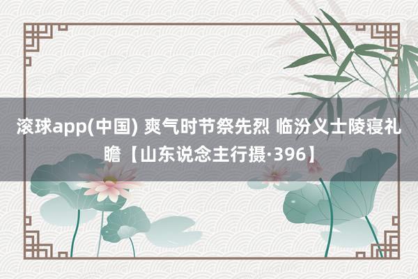 滚球app(中国) 爽气时节祭先烈 临汾义士陵寝礼瞻【山东说念主行摄·396】