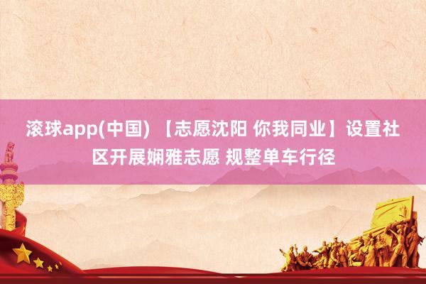 滚球app(中国) 【志愿沈阳 你我同业】设置社区开展娴雅志愿 规整单车行径