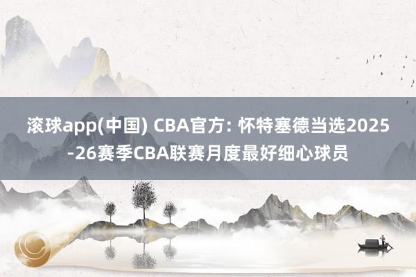滚球app(中国) CBA官方: 怀特塞德当选2025-26赛季CBA联赛月度最好细心球员