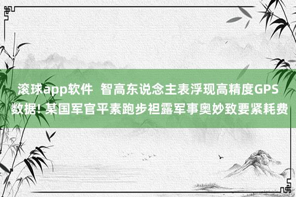 滚球app软件  智高东说念主表浮现高精度GPS 数据! 某国军官平素跑步袒露军事奥妙致要紧耗费