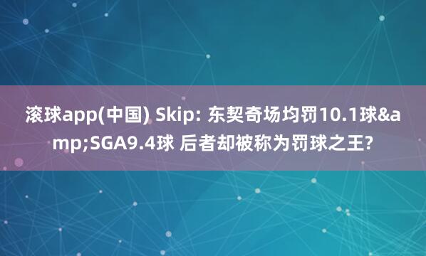 滚球app(中国) Skip: 东契奇场均罚10.1球&SGA9.4球 后者却被称为罚球之王?