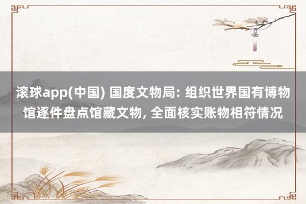 滚球app(中国) 国度文物局: 组织世界国有博物馆逐件盘点馆藏文物， 全面核实账物相符情况