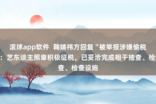 滚球app软件  鞠婧祎方回复“被举报涉嫌偷税漏税”：艺东谈主照章积极征税，已妥洽完成相干抽查、检查设施