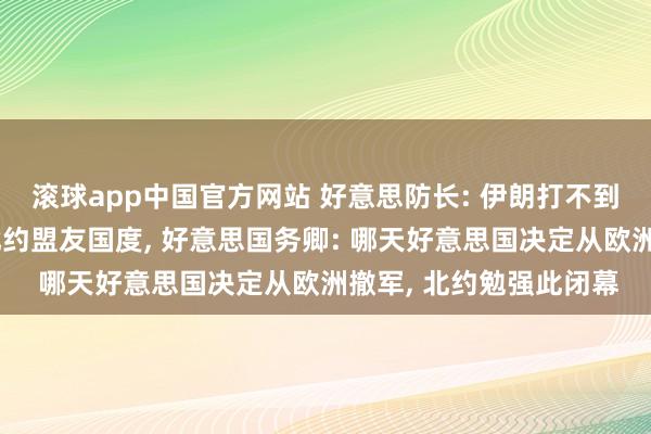 滚球app中国官方网站 好意思防长: 伊朗打不到好意思国却不错打到北约盟友国度， 好意思国务卿: 哪天好意思国决定从欧洲撤军， 北约勉强此闭幕