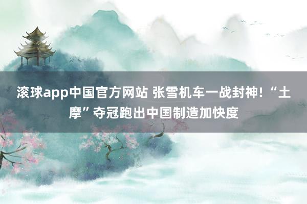 滚球app中国官方网站 张雪机车一战封神! “土摩”夺冠跑出中国制造加快度