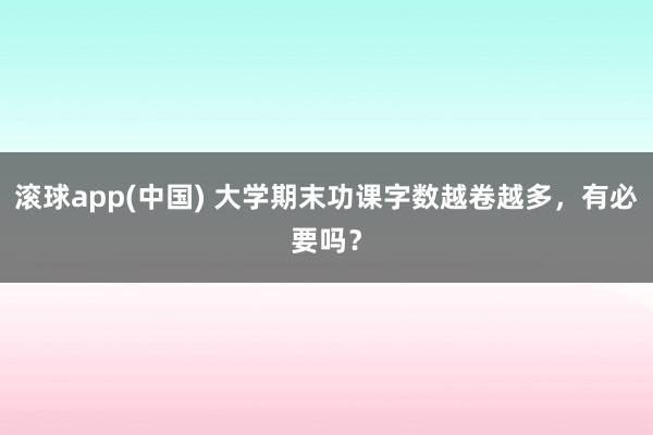 滚球app(中国) 大学期末功课字数越卷越多，有必要吗？