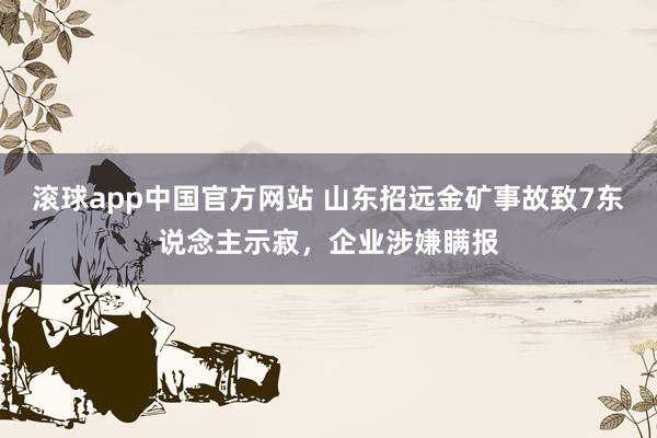 滚球app中国官方网站 山东招远金矿事故致7东说念主示寂，企业涉嫌瞒报