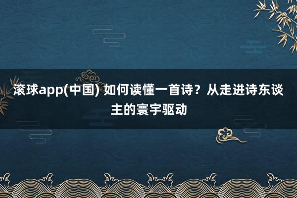 滚球app(中国) 如何读懂一首诗？从走进诗东谈主的寰宇驱动