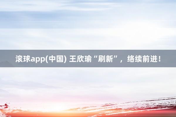滚球app(中国) 王欣瑜“刷新”，络续前进！