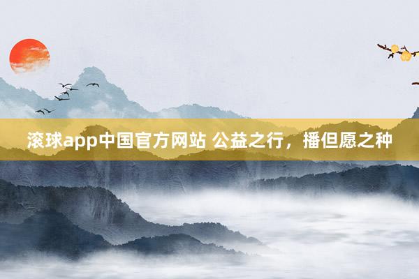 滚球app中国官方网站 公益之行，播但愿之种