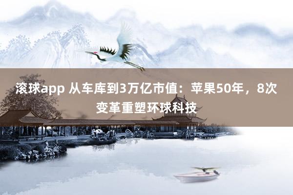 滚球app 从车库到3万亿市值：苹果50年，8次变革重塑环球科技