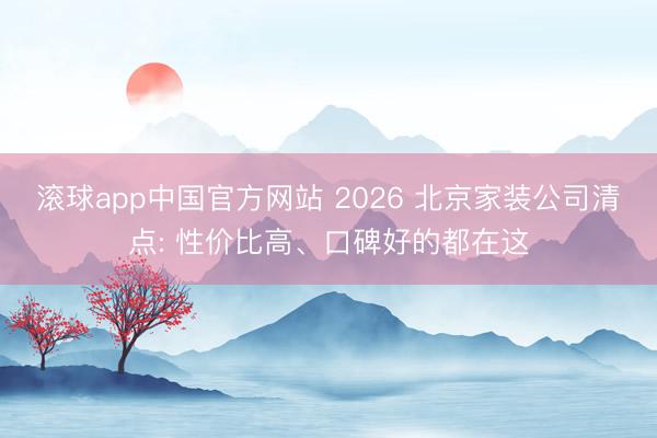 滚球app中国官方网站 2026 北京家装公司清点: 性价比高、口碑好的都在这