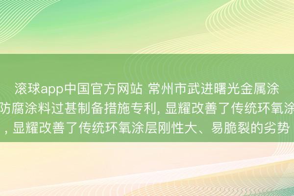 滚球app中国官方网站 常州市武进曙光金属涂料恳求用于金属留意的防腐涂料过甚制备措施专利， 显耀改善了传统环氧涂层刚性大、易脆裂的劣势